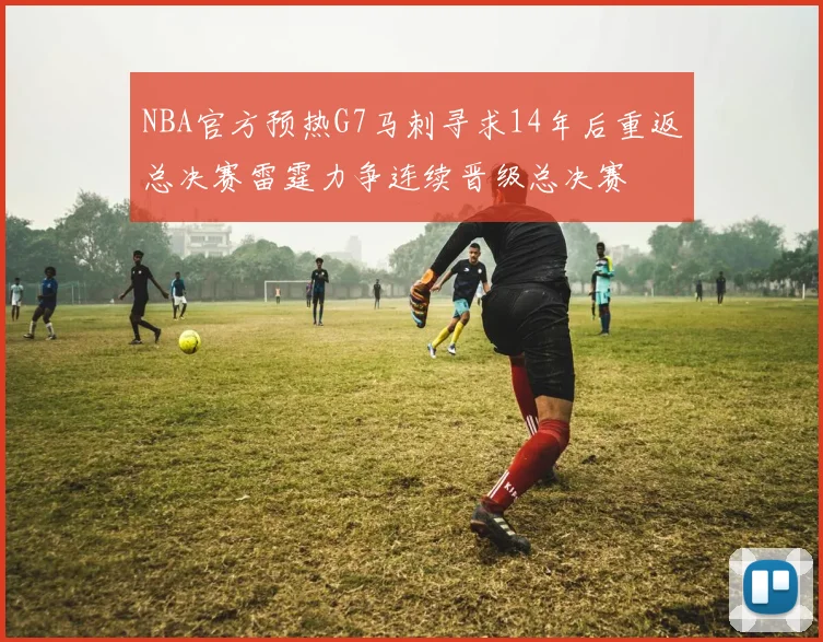 NBA官方预热G7马刺寻求14年后重返总决赛雷霆力争连续晋级总决赛
