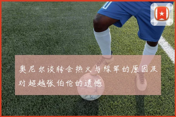 奥尼尔谈转会热火与绿军的原因及对超越张伯伦的遗憾