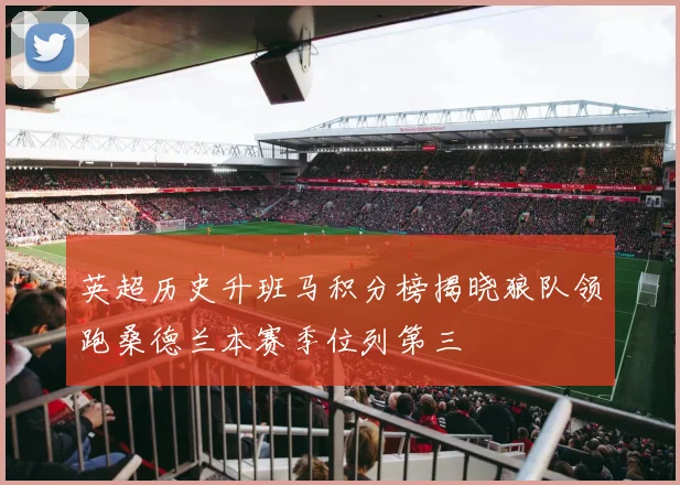 英超历史升班马积分榜揭晓狼队领跑桑德兰本赛季位列第三