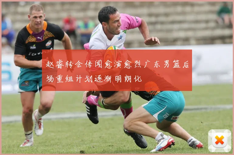 赵睿转会传闻愈演愈烈广东男篮后场重组计划逐渐明朗化
