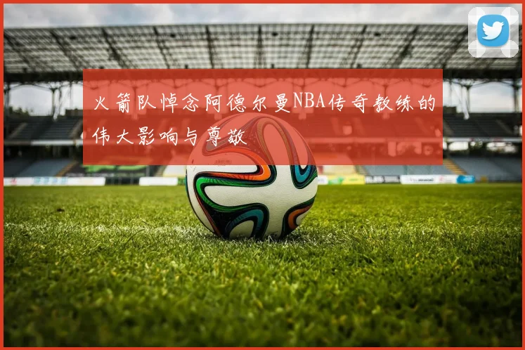 火箭队悼念阿德尔曼NBA传奇教练的伟大影响与尊敬