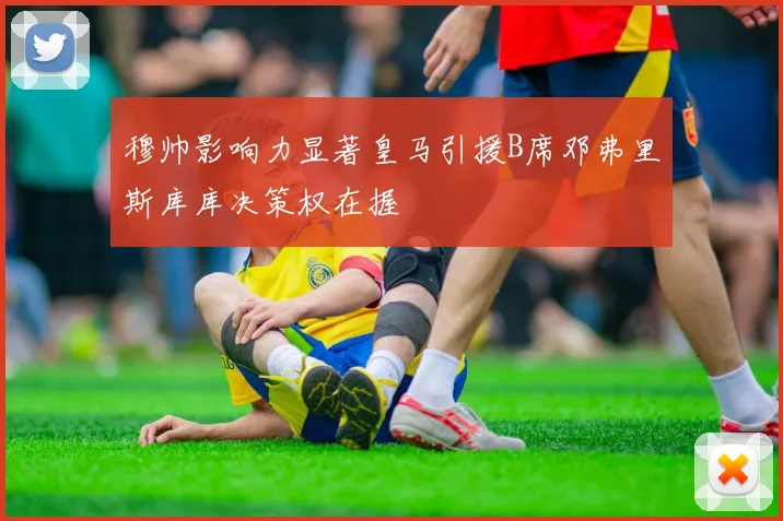 穆帅影响力显著皇马引援B席邓弗里斯库库决策权在握