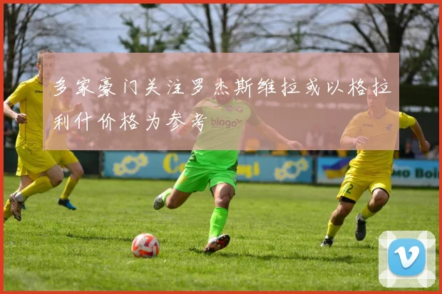 多家豪门关注罗杰斯维拉或以格拉利什价格为参考