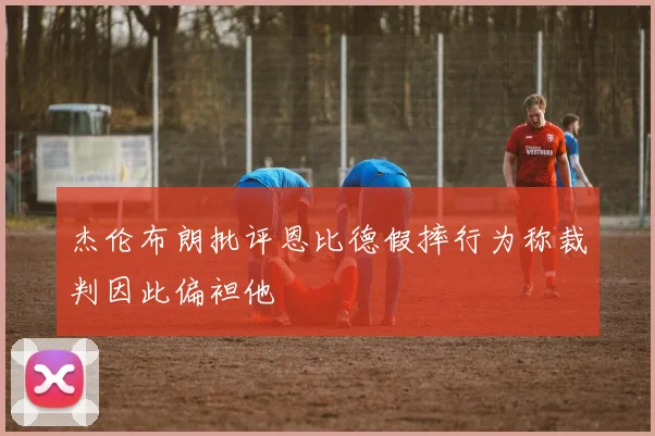 杰伦布朗批评恩比德假摔行为称裁判因此偏袒他