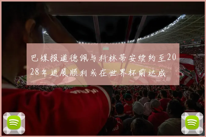 巴媒报道德佩与科林蒂安续约至2028年进展顺利或在世界杯前达成