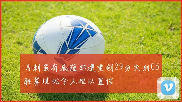 马刺虽有底蕴却遭重创29分失利G5胜算堪忧令人难以置信