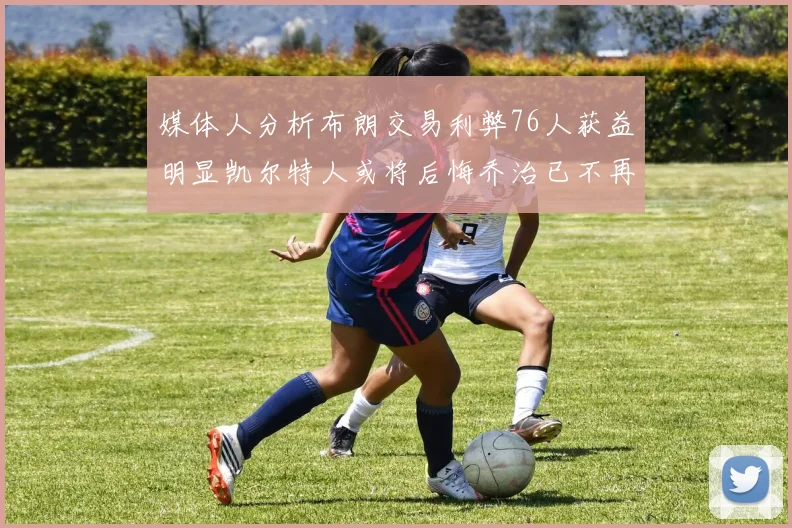 媒体人分析布朗交易利弊76人获益明显凯尔特人或将后悔乔治已不再巅峰