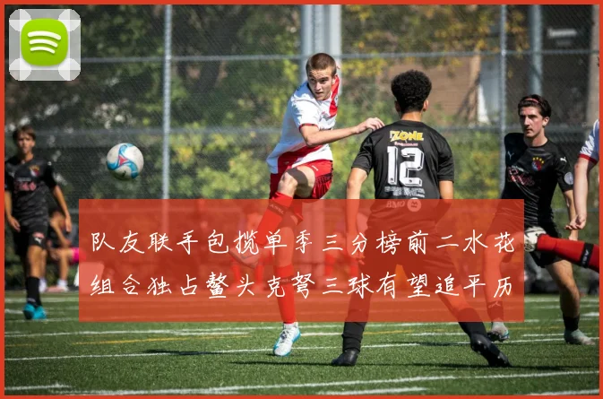 队友联手包揽单季三分榜前二水花组合独占鳌头克弩三球有望追平历史纪录