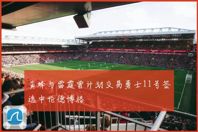 黄蜂与雷霆曾计划交易勇士11号签选中伦德博格