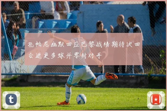 孔帕尼幽默回应巴黎战绩期待次回合进更多球并零封对手
