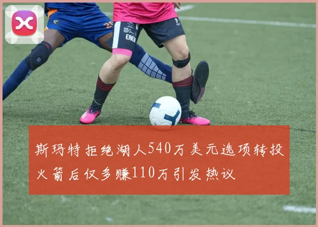 斯玛特拒绝湖人540万美元选项转投火箭后仅多赚110万引发热议