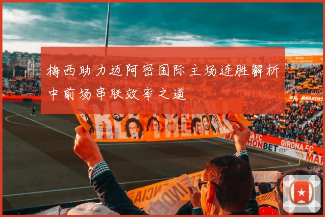 梅西助力迈阿密国际主场连胜解析中前场串联效率之道
