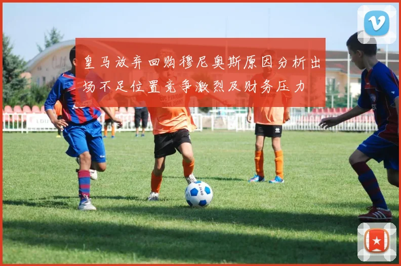 皇马放弃回购穆尼奥斯原因分析出场不足位置竞争激烈及财务压力