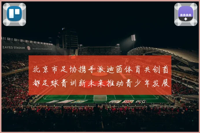 北京市足协携手派迪茵体育共创首都足球青训新未来推动青少年发展与足球事业繁荣