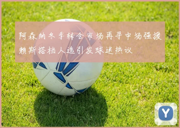 阿森纳冬季转会市场再寻中场强援赖斯搭档人选引发球迷热议