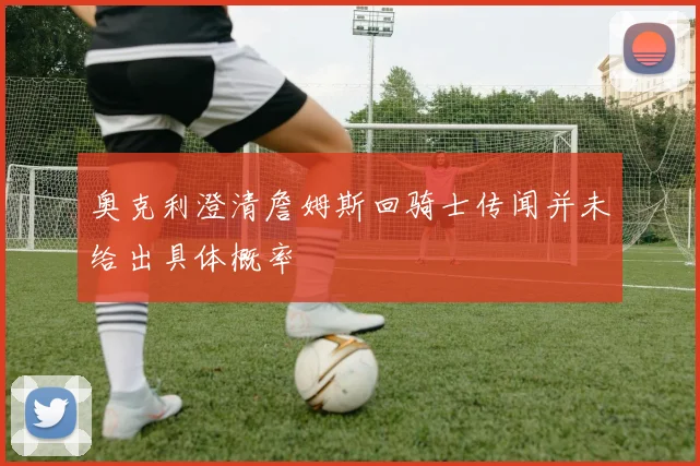 奥克利澄清詹姆斯回骑士传闻并未给出具体概率