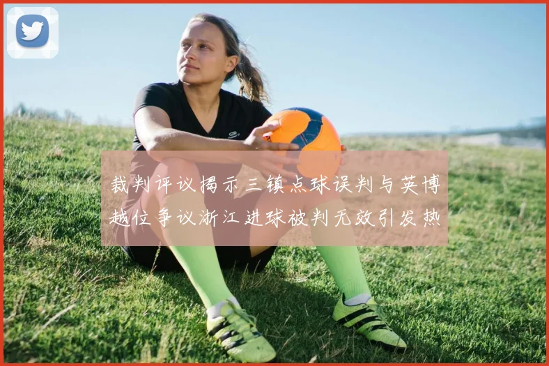 裁判评议揭示三镇点球误判与英博越位争议浙江进球被判无效引发热议