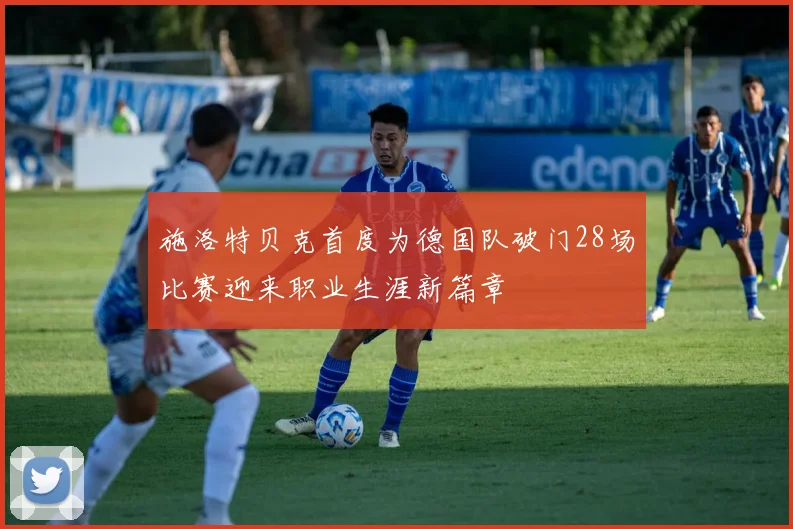 施洛特贝克首度为德国队破门28场比赛迎来职业生涯新篇章