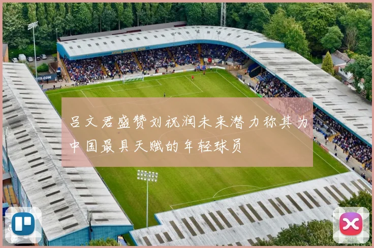 吕文君盛赞刘祝润未来潜力称其为中国最具天赋的年轻球员