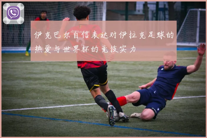 伊克巴尔自信表达对伊拉克足球的热爱与世界杯的竞技实力