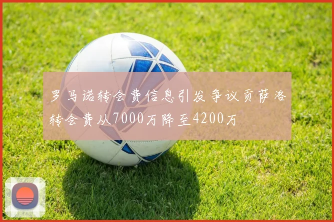 罗马诺转会费信息引发争议贡萨洛转会费从7000万降至4200万