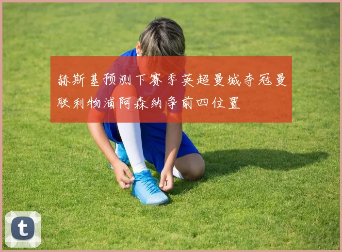 赫斯基预测下赛季英超曼城夺冠曼联利物浦阿森纳争前四位置