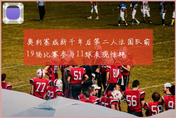 奥利塞成新千年后第二人法国队前19场比赛参与11球表现惊艳