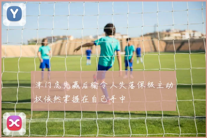 津门虎先赢后输令人失落保级主动权依然掌握在自己手中