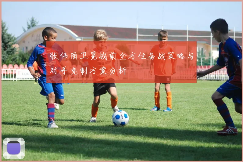 张伟丽卫冕战前全方位备战策略与对手克制方案分析