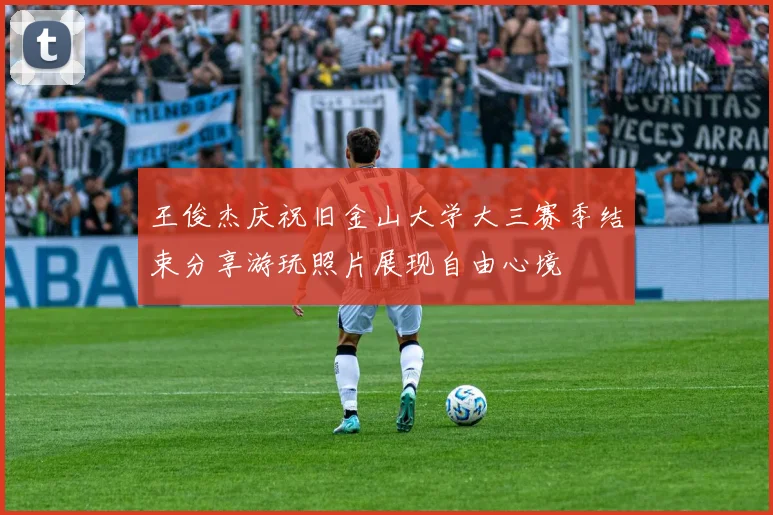 王俊杰庆祝旧金山大学大三赛季结束分享游玩照片展现自由心境