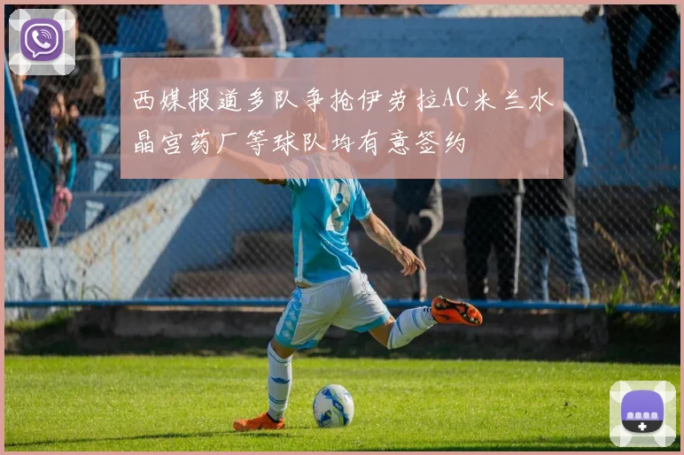 西媒报道多队争抢伊劳拉AC米兰水晶宫药厂等球队均有意签约