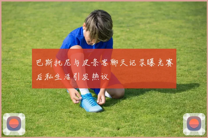 巴斯托尼与皮条客聊天记录曝光赛后私生活引发热议