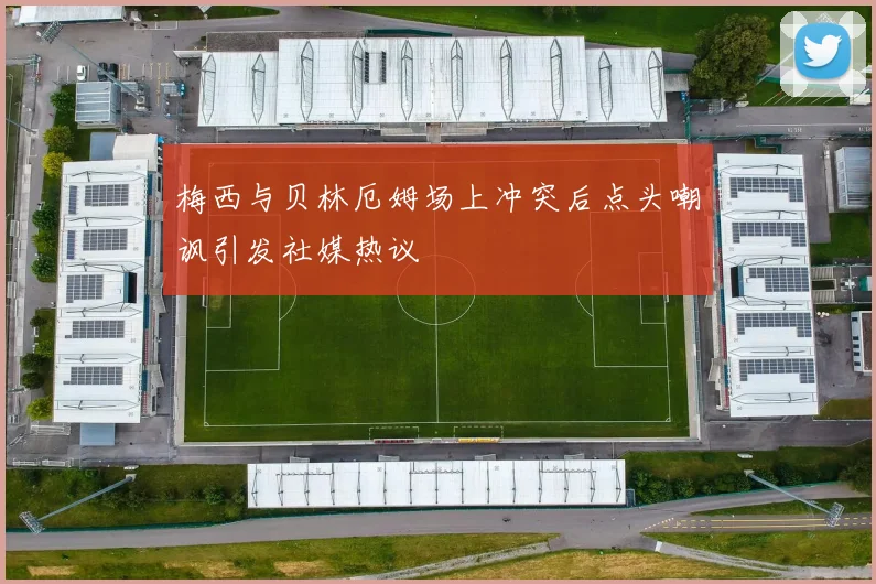 梅西与贝林厄姆场上冲突后点头嘲讽引发社媒热议