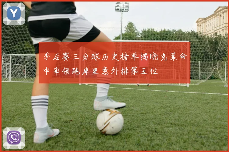 季后赛三分球历史榜单揭晓克莱命中率领跑库里意外排第五位